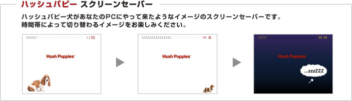 Hush Puppiesスクリーンセーバー：ハッシュパピー犬があなたのPCにやって来たようなイメージのスクリーンセーバーです。時間帯によって切り替わるイメージをお楽しみください。